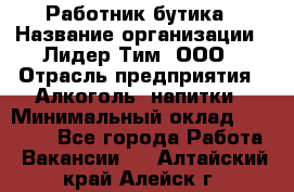 Работник бутика › Название организации ­ Лидер Тим, ООО › Отрасль предприятия ­ Алкоголь, напитки › Минимальный оклад ­ 20 000 - Все города Работа » Вакансии   . Алтайский край,Алейск г.